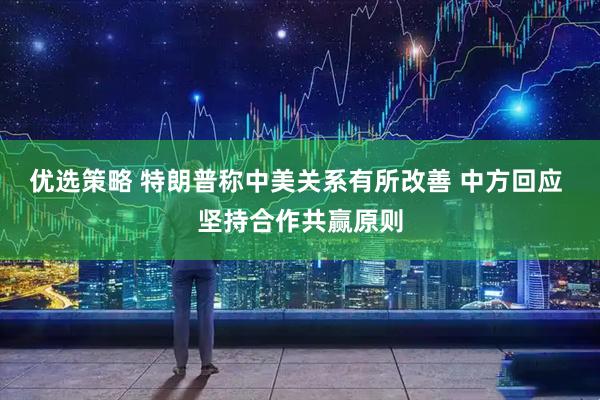 优选策略 特朗普称中美关系有所改善 中方回应 坚持合作共赢原则