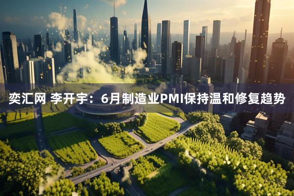 奕汇网 李开宇：6月制造业PMI保持温和修复趋势
