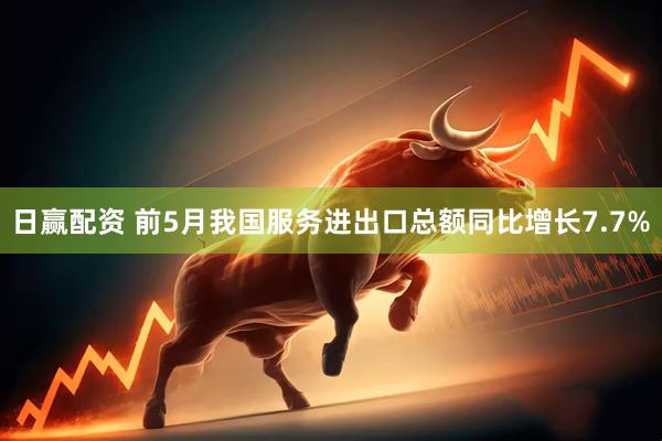 日赢配资 前5月我国服务进出口总额同比增长7.7%