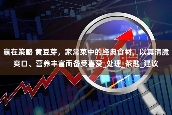 赢在策略 黄豆芽，家常菜中的经典食材，以其清脆爽口、营养丰富而备受喜爱_处理_茶匙_建议