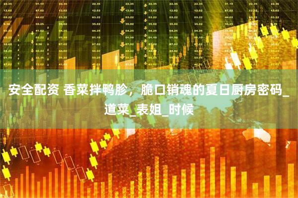 安全配资 香菜拌鸭胗，脆口销魂的夏日厨房密码_道菜_表姐_时候