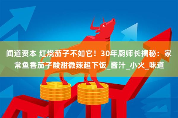 闻道资本 红烧茄子不如它！30年厨师长揭秘：家常鱼香茄子酸甜微辣超下饭_酱汁_小火_味道