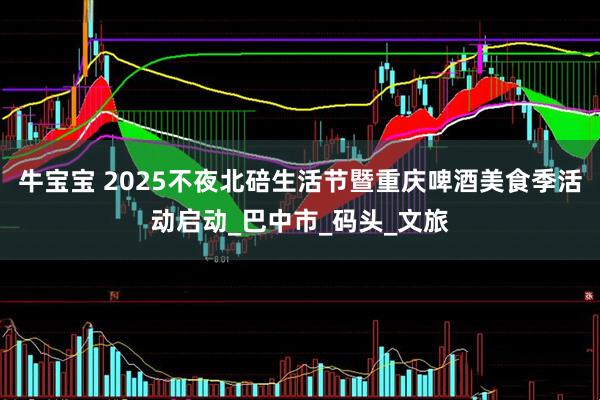 牛宝宝 2025不夜北碚生活节暨重庆啤酒美食季活动启动_巴中市_码头_文旅