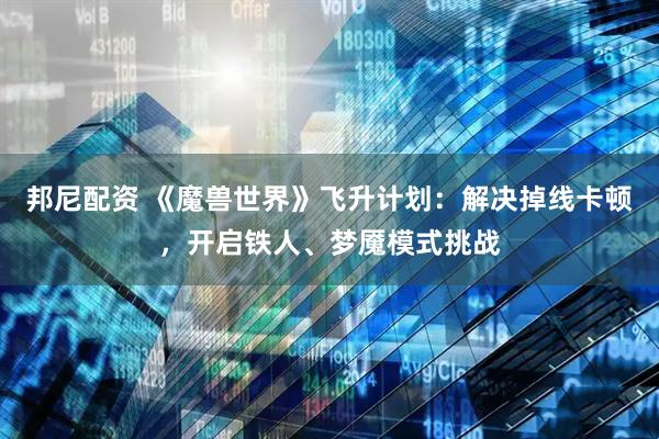 邦尼配资 《魔兽世界》飞升计划：解决掉线卡顿，开启铁人、梦魇模式挑战