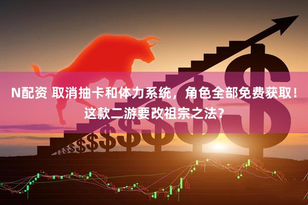 N配资 取消抽卡和体力系统，角色全部免费获取！这款二游要改祖宗之法？