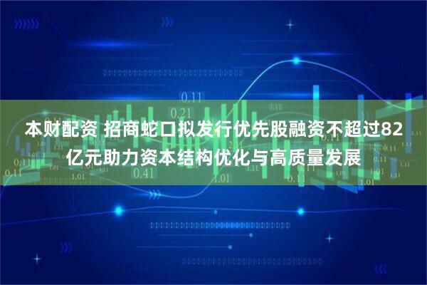 本财配资 招商蛇口拟发行优先股融资不超过82亿元助力资本结构优化与高质量发展
