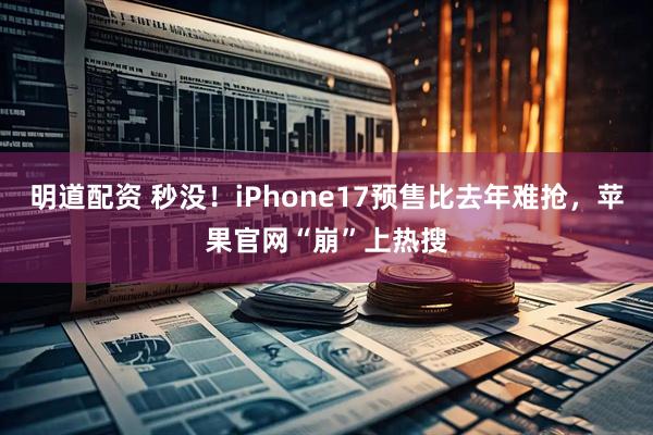 明道配资 秒没！iPhone17预售比去年难抢，苹果官网“崩”上热搜