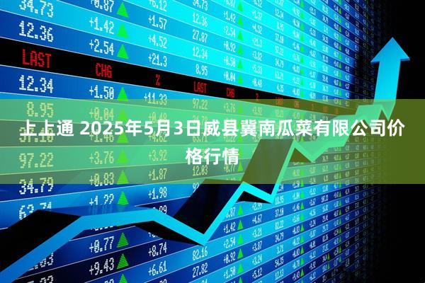 上上通 2025年5月3日威县冀南瓜菜有限公司价格行情