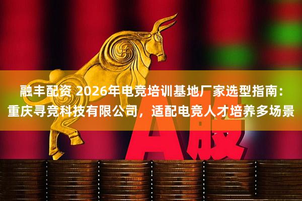 融丰配资 2026年电竞培训基地厂家选型指南：重庆寻竞科技有限公司，适配电竞人才培养多场景